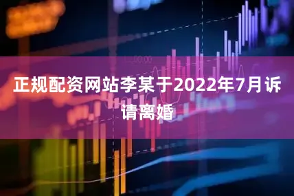 正规配资网站李某于2022年7月诉请离婚