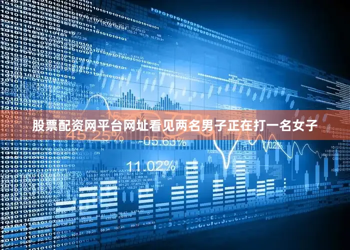 股票配资网平台网址看见两名男子正在打一名女子