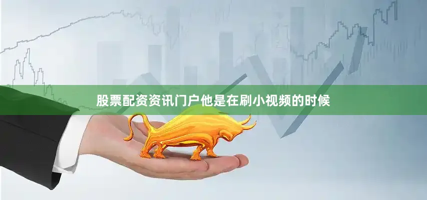 股票配资资讯门户他是在刷小视频的时候