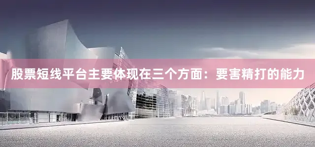 股票短线平台主要体现在三个方面：　　要害精打的能力