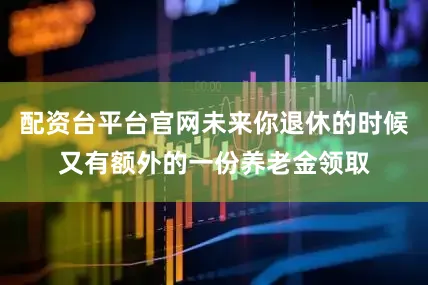 配资台平台官网未来你退休的时候又有额外的一份养老金领取