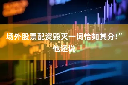 场外股票配资毁灭一词恰如其分!”他还说