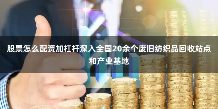 股票怎么配资加杠杆深入全国20余个废旧纺织品回收站点和产业基地