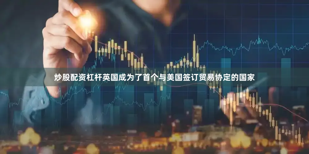 炒股配资杠杆英国成为了首个与美国签订贸易协定的国家
