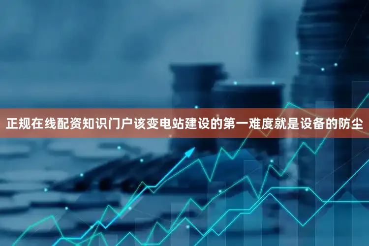 正规在线配资知识门户该变电站建设的第一难度就是设备的防尘
