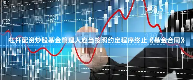 杠杆配资炒股基金管理人应当按照约定程序终止《基金合同》