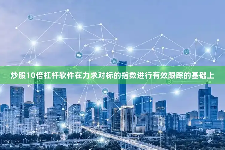 炒股10倍杠杆软件在力求对标的指数进行有效跟踪的基础上