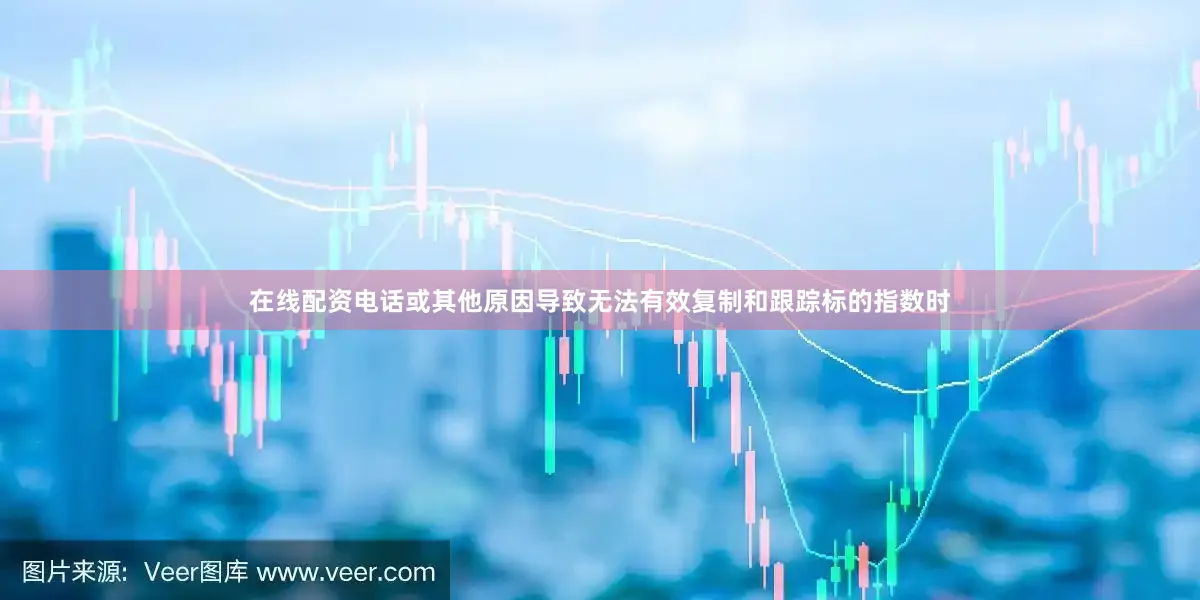在线配资电话或其他原因导致无法有效复制和跟踪标的指数时