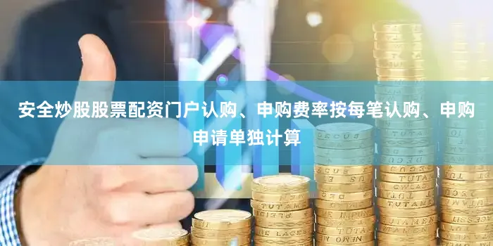 安全炒股股票配资门户认购、申购费率按每笔认购、申购申请单独计算