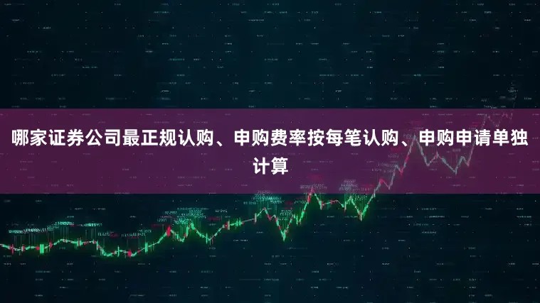 哪家证券公司最正规认购、申购费率按每笔认购、申购申请单独计算
