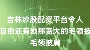 吉林炒股配资平台令人瞩目的还有她那宽大的毛领披肩