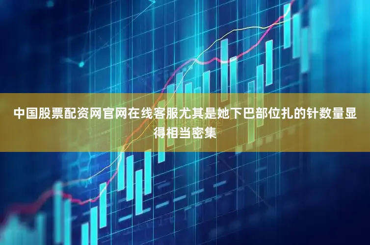中国股票配资网官网在线客服尤其是她下巴部位扎的针数量显得相当密集