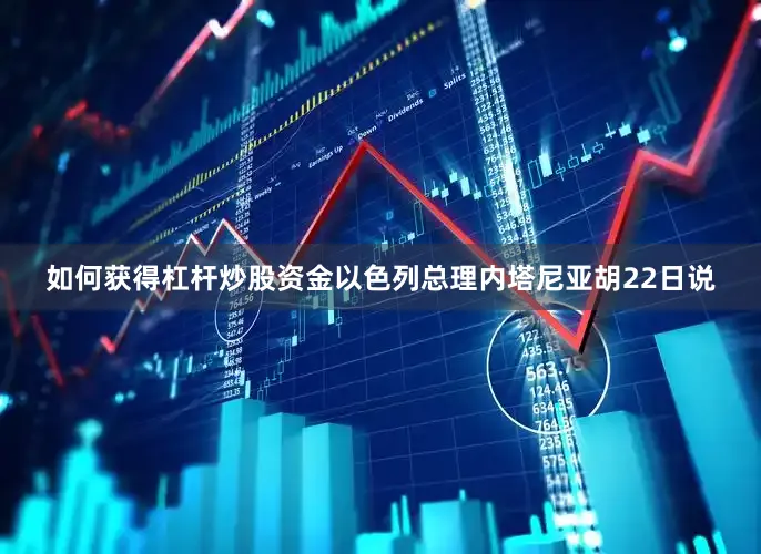 如何获得杠杆炒股资金以色列总理内塔尼亚胡22日说