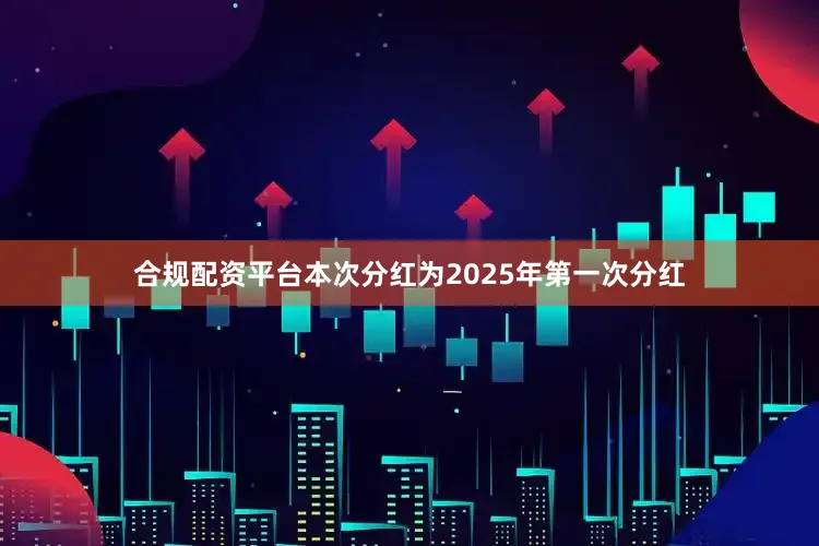 合规配资平台本次分红为2025年第一次分红