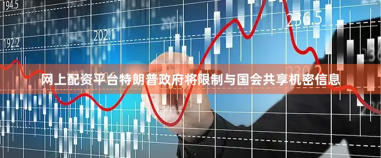 网上配资平台特朗普政府将限制与国会共享机密信息