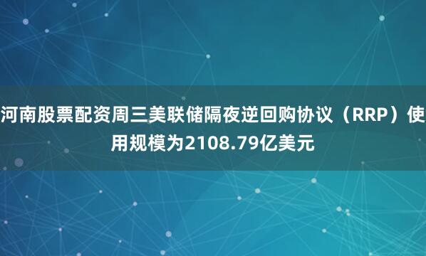 河南股票配资周三美联储隔夜逆回购协议（RRP）使用规模为2108.79亿美元