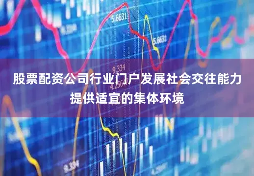 股票配资公司行业门户发展社会交往能力提供适宜的集体环境