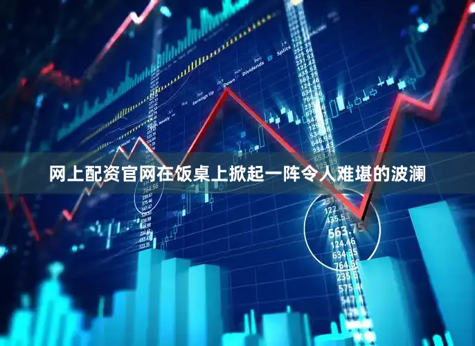 网上配资官网在饭桌上掀起一阵令人难堪的波澜