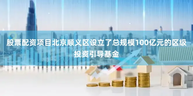 股票配资项目北京顺义区设立了总规模100亿元的区级投资引导基金