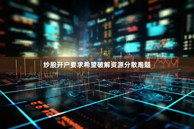 炒股开户要求希望破解资源分散难题
