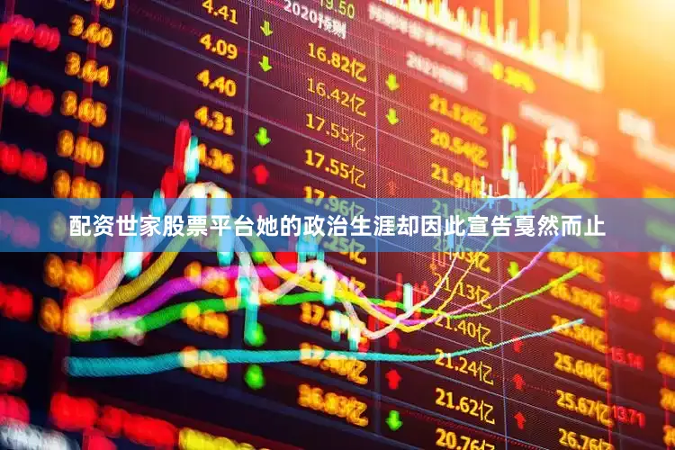 配资世家股票平台她的政治生涯却因此宣告戛然而止