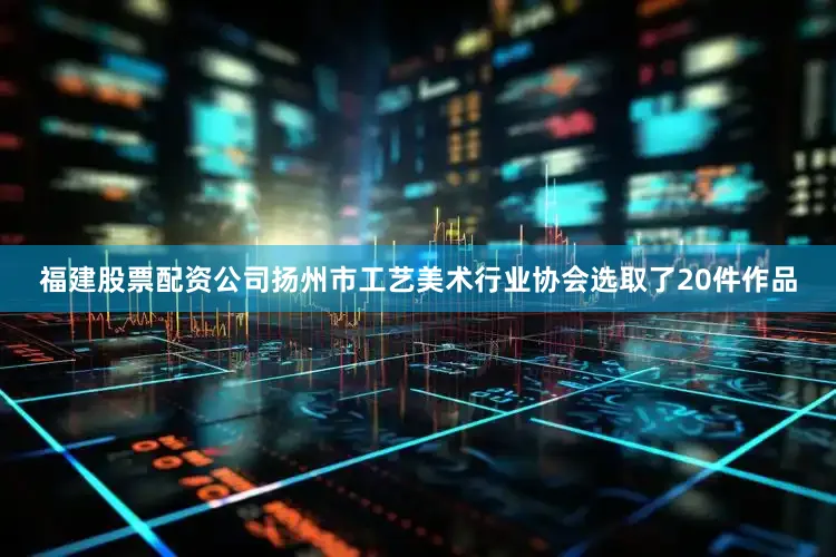 福建股票配资公司扬州市工艺美术行业协会选取了20件作品