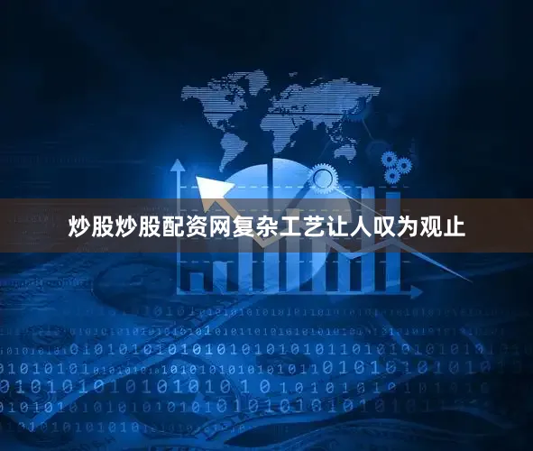 炒股炒股配资网复杂工艺让人叹为观止