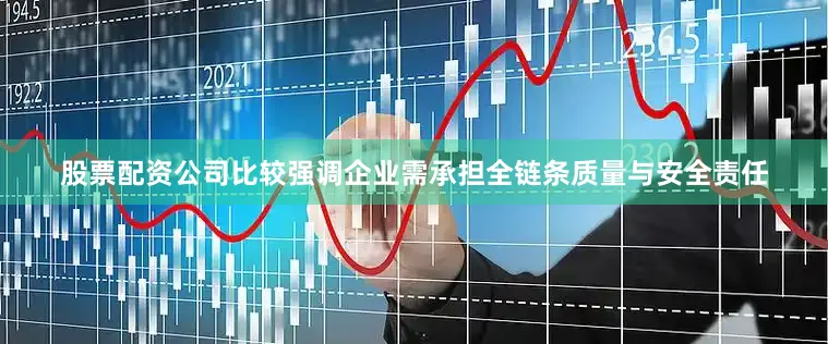 股票配资公司比较强调企业需承担全链条质量与安全责任