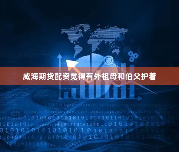 威海期货配资觉得有外祖母和伯父护着