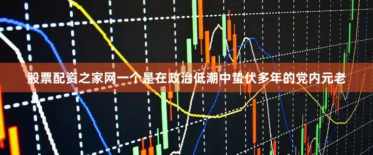 股票配资之家网一个是在政治低潮中蛰伏多年的党内元老