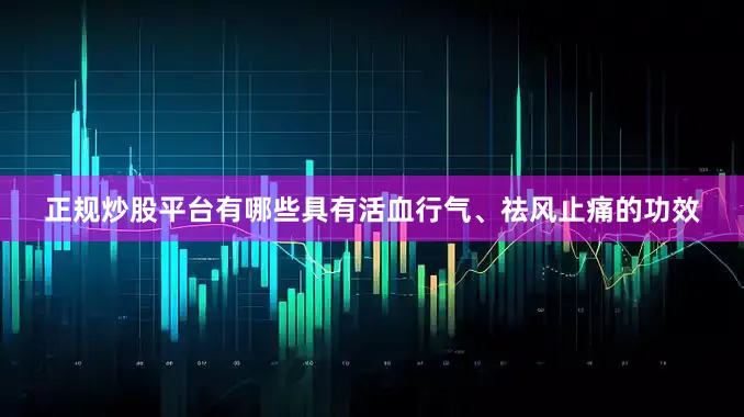 正规炒股平台有哪些具有活血行气、祛风止痛的功效