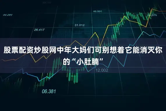 股票配资炒股网中年大妈们可别想着它能消灭你的“小肚腩”