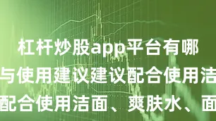 杠杆炒股app平台有哪些日常搭配与使用建议建议配合使用洁面、爽肤水、面霜