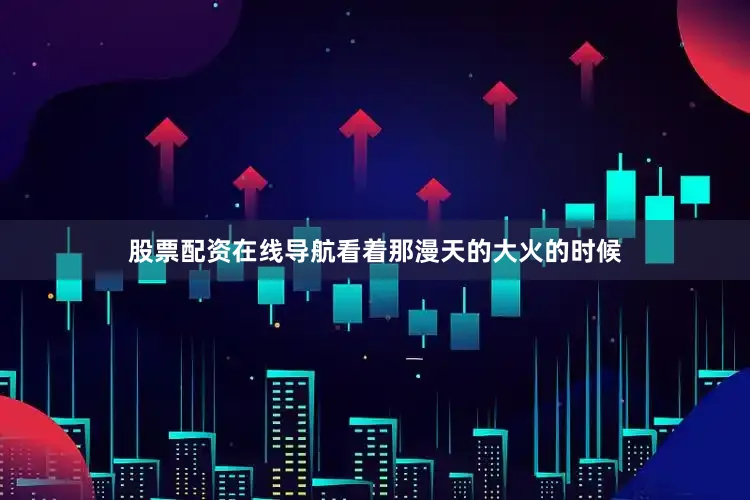 股票配资在线导航看着那漫天的大火的时候