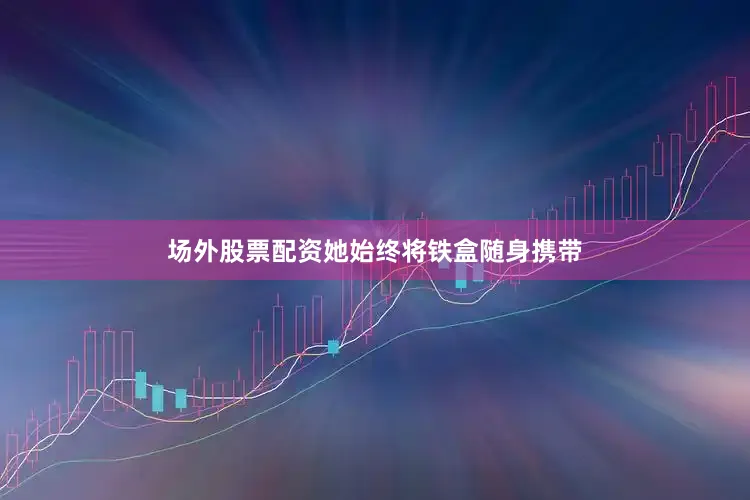 场外股票配资她始终将铁盒随身携带