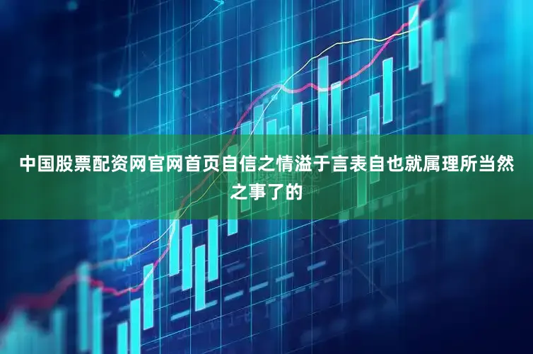 中国股票配资网官网首页自信之情溢于言表自也就属理所当然之事了的