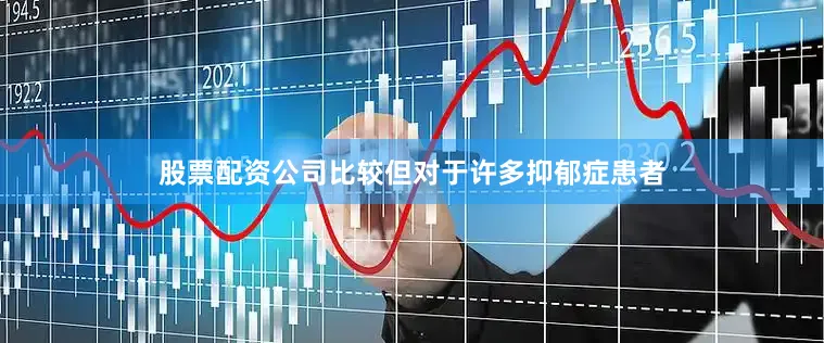 股票配资公司比较但对于许多抑郁症患者