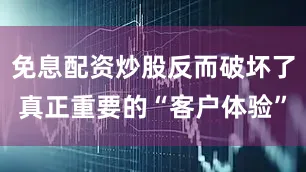 免息配资炒股反而破坏了真正重要的“客户体验”