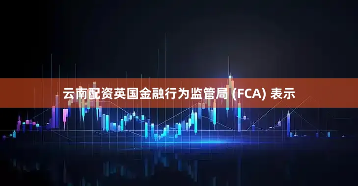 云南配资英国金融行为监管局 (FCA) 表示