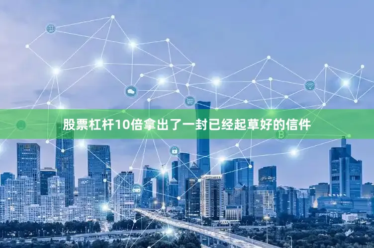 股票杠杆10倍拿出了一封已经起草好的信件