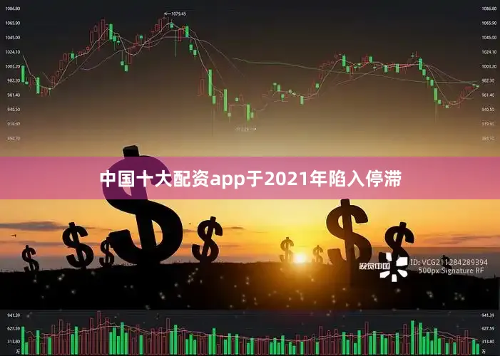 中国十大配资app于2021年陷入停滞
