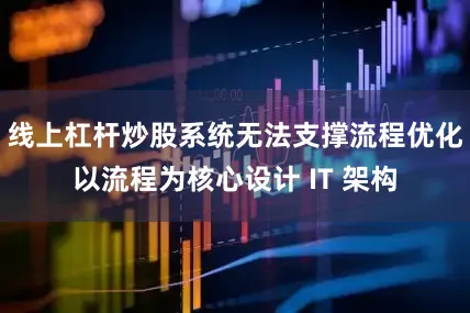 线上杠杆炒股系统无法支撑流程优化以流程为核心设计 IT 架构