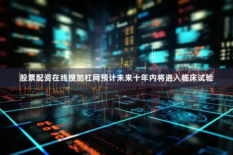 股票配资在线搜加杠网预计未来十年内将进入临床试验