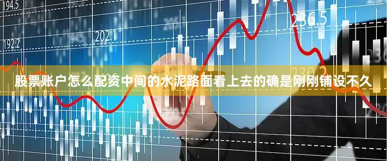 股票账户怎么配资中间的水泥路面看上去的确是刚刚铺设不久