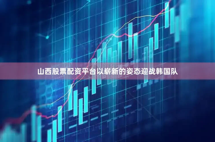 山西股票配资平台以崭新的姿态迎战韩国队