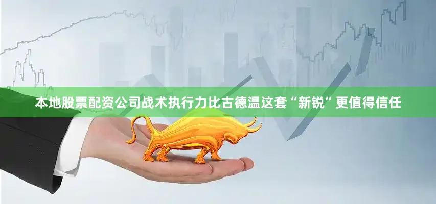 本地股票配资公司战术执行力比古德温这套“新锐”更值得信任