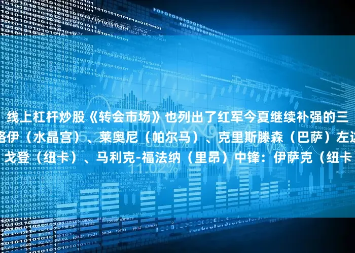 线上杠杆炒股《转会市场》也列出了红军今夏继续补强的三个位置及其候选：左中卫：格伊（水晶宫）、莱奥尼（帕尔马）、克里斯滕森（巴萨）左边锋：罗德里戈（皇马）、戈登（纽卡）、马利克-福法纳（里昂）中锋：伊萨克（纽卡）、埃基蒂克（法兰克福）、萨穆埃尔-奥莫罗迪翁-阿格霍瓦（波尔图）