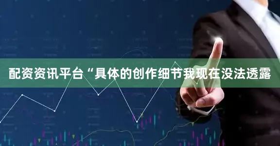 配资资讯平台“具体的创作细节我现在没法透露