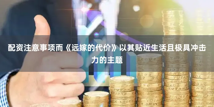 配资注意事项而《远嫁的代价》以其贴近生活且极具冲击力的主题
