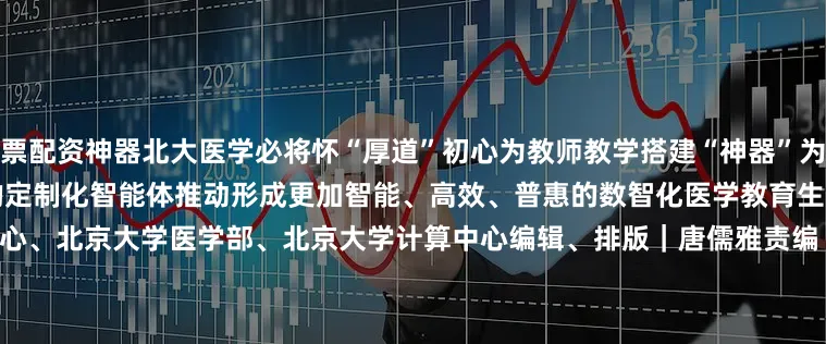 股票配资神器北大医学必将怀“厚道”初心为教师教学搭建“神器”为学生学习提供“助手”以国际先进水平的定制化智能体推动形成更加智能、高效、普惠的数智化医学教育生态来源 |北京大学融媒体中心、北京大学医学部、北京大学计算中心编辑、排版｜唐儒雅责编 |王嗖嗖    &lt;&lt;左右滑动查看栏目&gt;&gt;